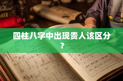 四柱八字中出现贵人该区分？