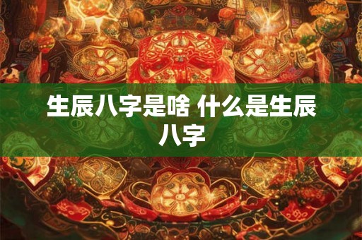 生辰八字是啥 什么是生辰八字