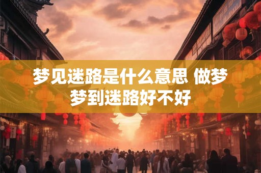 梦见迷路是什么意思 做梦梦到迷路好不好 梦见迷路是什么意思 做梦梦到迷路好不好