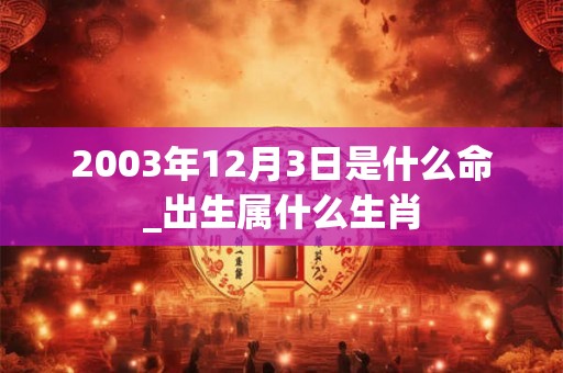 2003年12月3日是什么命_出生属什么生肖 2003年12月3日是什么命_出生属什么生肖