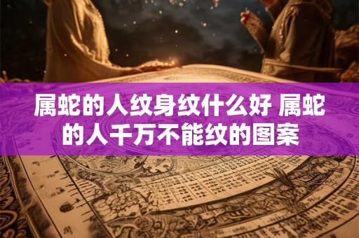 属蛇的人纹身纹什么好 属蛇的人千万不能纹的图案