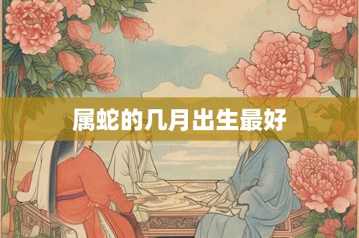 属蛇的几月出生最好