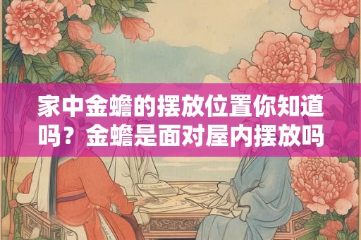 家中金蟾的摆放位置你知道吗?金蟾是面对屋内摆放吗? 家中金蟾的摆放位置你知道吗?金蟾是面对屋内摆放吗?