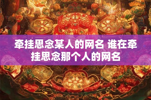 牵挂思念某人的网名 谁在牵挂思念那个人的网名 牵挂思念某人的网名 谁在牵挂思念那个人的网名