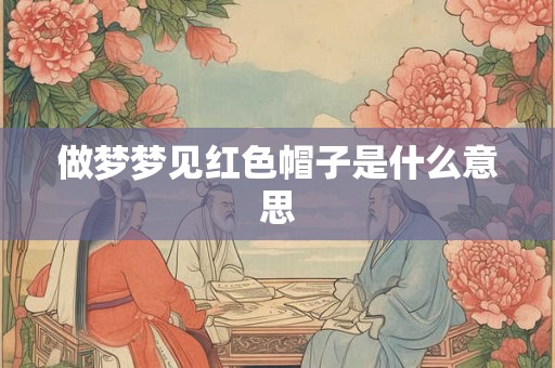 做梦梦见红色帽子是什么意思 做梦梦见红色帽子是什么意思