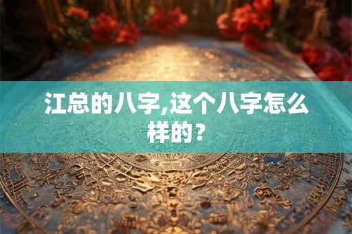 江总的八字,这个八字怎么样的? 江总的八字,这个八字怎么样的?