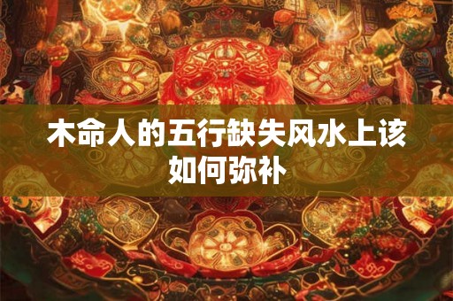 木命人的五行缺失风水上该如何弥补