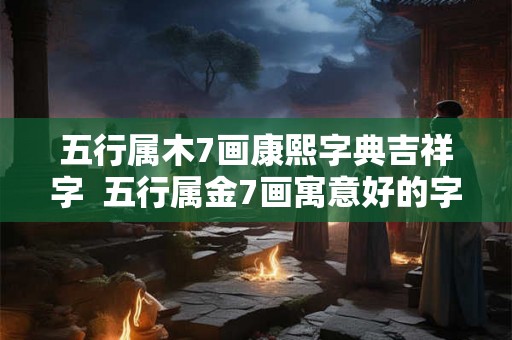 五行属木7画康熙字典吉祥字  五行属金7画寓意好的字