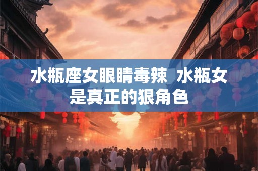 水瓶座女眼睛毒辣 水瓶女是真正的狠角色 水瓶座女眼睛毒辣 水瓶女是真正的狠角色