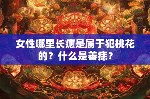 女性哪里长痣是属于犯桃花的？什么是善痣？