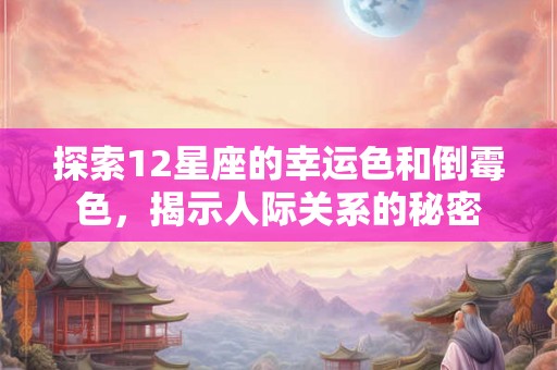 探索12星座的幸运色和倒霉色，揭示人际关系的秘密