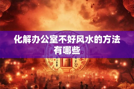 化解办公室不好风水的方法有哪些