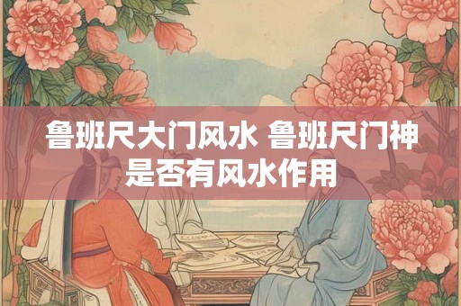 鲁班尺大门风水 鲁班尺门神是否有风水作用