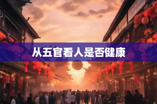 从五官看人是否健康 从五官看人是否健康