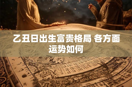 乙丑日出生富贵格局 各方面运势如何