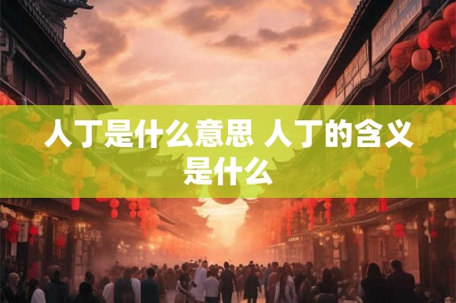 人丁是什么意思 人丁的含义是什么