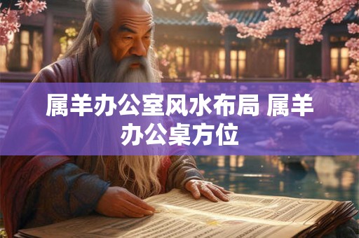 属羊办公室风水布局 属羊办公桌方位