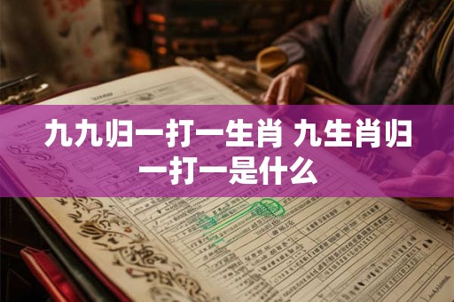 九九归一打一生肖 九生肖归一打一是什么 九九归一打一生肖 九生肖归一打一是什么