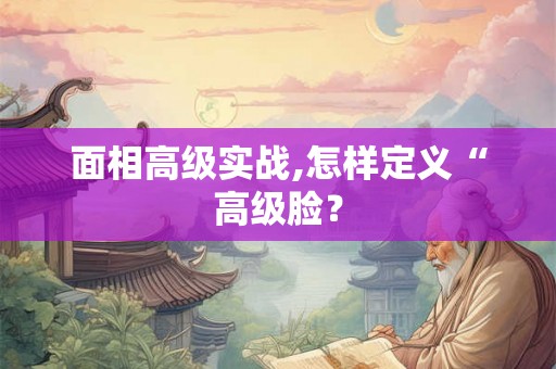 面相高级实战,怎样定义“高级脸？