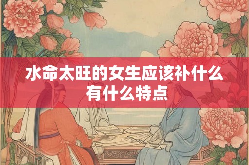 水命太旺的女生应该补什么 有什么特点