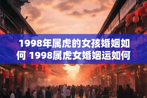 1998年属虎的女孩婚姻如何 1998属虎女婚姻运如何