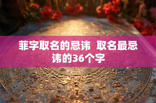 菲字取名的忌讳  取名最忌讳的36个字