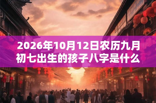 2026年10月12日农历九月初七出生的孩子八字是什么