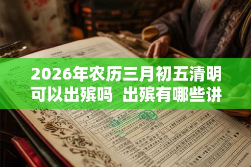 2026年农历三月初五清明可以出殡吗  出殡有哪些讲究