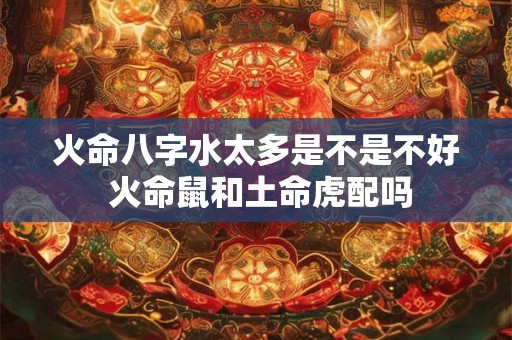 火命八字水太多是不是不好 火命鼠和土命虎配吗