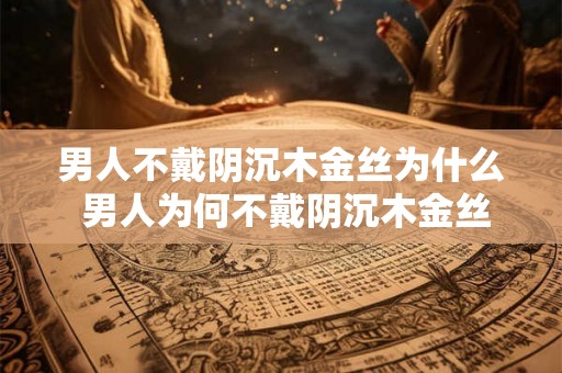 男人不戴阴沉木金丝为什么 男人为何不戴阴沉木金丝