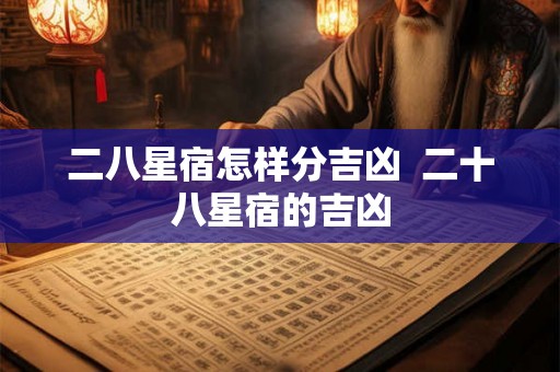 二八星宿怎样分吉凶  二十八星宿的吉凶
