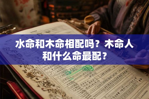 水命和木命相配吗？木命人和什么命最配？
