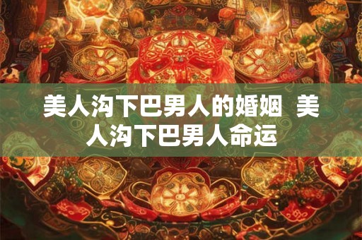 美人沟下巴男人的婚姻  美人沟下巴男人命运