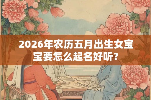 2026年农历五月出生女宝宝要怎么起名好听？