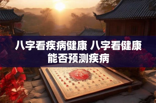 八字看疾病健康 八字看健康能否预测疾病