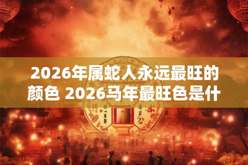 2026年属蛇人永远最旺的颜色 2026马年最旺色是什么 2026年属蛇人永远最旺的颜色 2026马年最旺色是什么