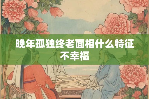 晚年孤独终老面相什么特征不幸福