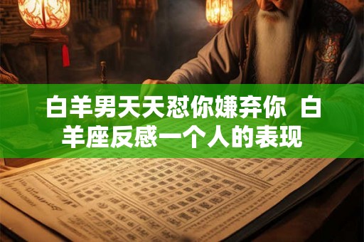 白羊男天天怼你嫌弃你  白羊座反感一个人的表现