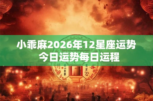 小乖麻2026年12星座运势 今日运势每日运程 小乖麻2026年12星座运势 今日运势每日运程