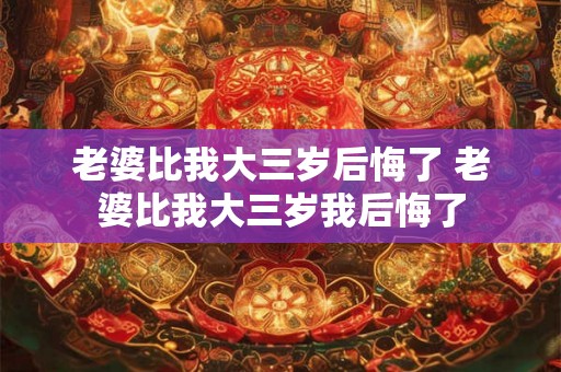 老婆比我大三岁后悔了 老婆比我大三岁我后悔了 老婆比我大三岁后悔了 老婆比我大三岁我后悔了
