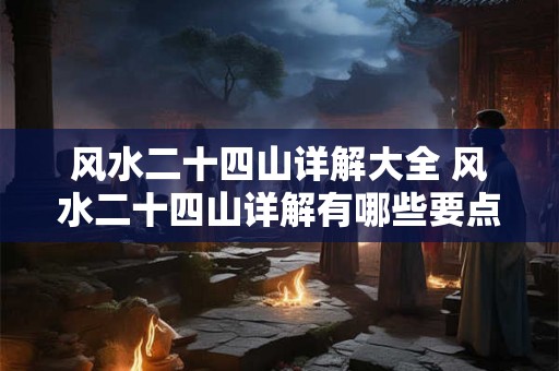风水二十四山详解大全 风水二十四山详解有哪些要点