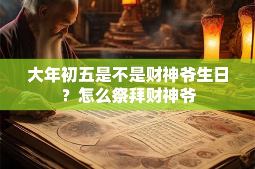 大年初五是不是财神爷生日?怎么祭拜财神爷 大年初五是不是财神爷生日?怎么祭拜财神爷