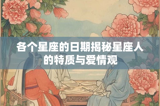 各个星座的日期揭秘星座人的特质与爱情观 各个星座的日期揭秘星座人的特质与爱情观