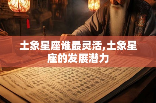 土象星座谁最灵活,土象星座的发展潜力