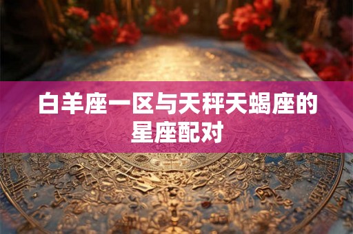 白羊座一区与天秤天蝎座的星座配对