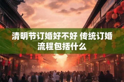 清明节订婚好不好 传统订婚流程包括什么