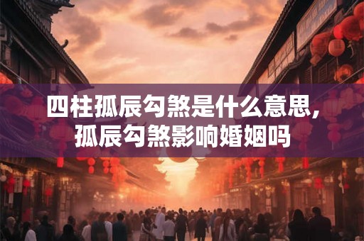 四柱孤辰勾煞是什么意思,孤辰勾煞影响婚姻吗