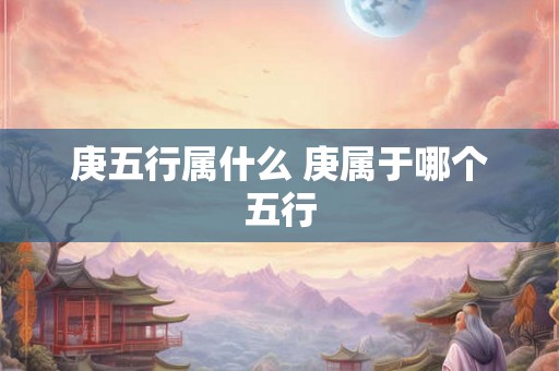 庚五行属什么 庚属于哪个五行