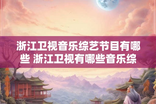 浙江卫视音乐综艺节目有哪些 浙江卫视有哪些音乐综艺节目 浙江卫视音乐综艺节目有哪些 浙江卫视有哪些音乐综艺节目
