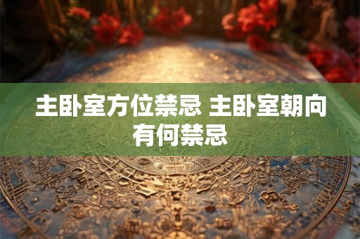 主卧室方位禁忌 主卧室朝向有何禁忌 主卧室方位禁忌 主卧室朝向有何禁忌
